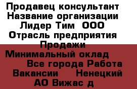 Продавец-консультант › Название организации ­ Лидер Тим, ООО › Отрасль предприятия ­ Продажи › Минимальный оклад ­ 14 000 - Все города Работа » Вакансии   . Ненецкий АО,Вижас д.